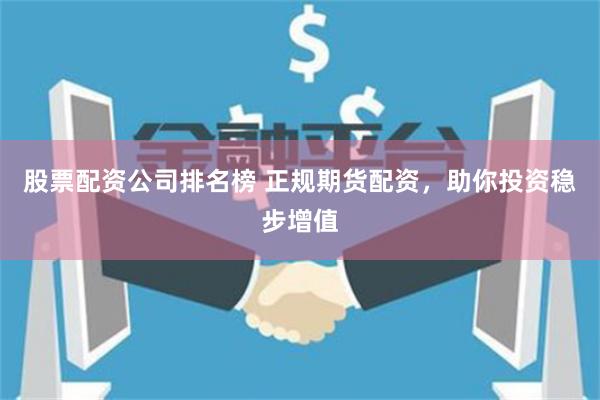 股票配资公司排名榜 正规期货配资，助你投资稳步增值