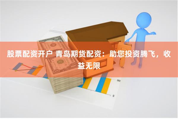 股票配资开户 青岛期货配资：助您投资腾飞，收益无限