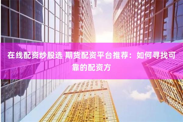 在线配资炒股选 期货配资平台推荐：如何寻找可靠的配资方