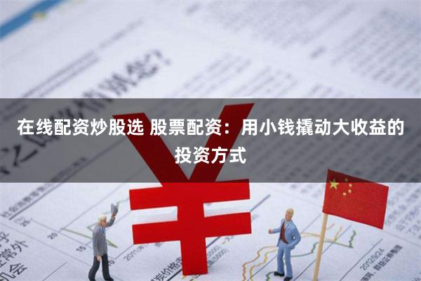 在线配资炒股选 股票配资：用小钱撬动大收益的投资方式