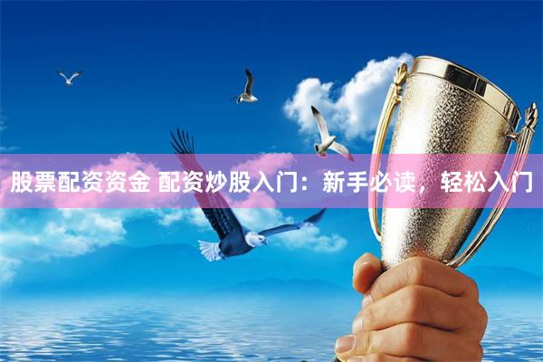 股票配资资金 配资炒股入门：新手必读，轻松入门