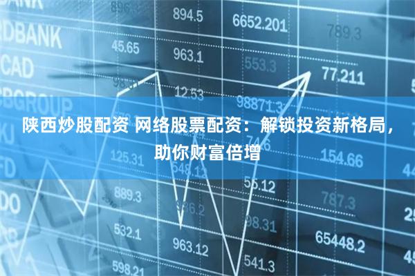 陕西炒股配资 网络股票配资:解锁投资新格局,助你财富倍增