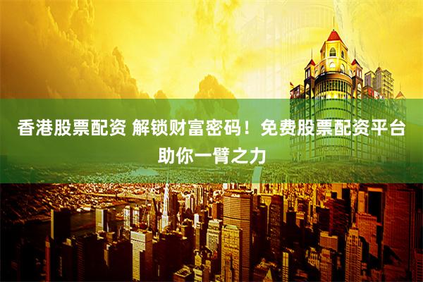 香港股票配资 解锁财富密码！免费股票配资平台助你一臂之力