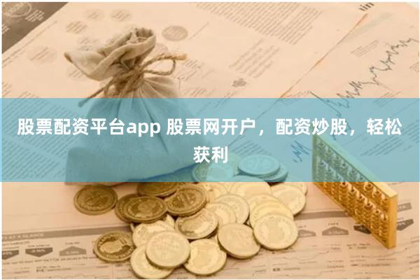 股票配资平台app 股票网开户，配资炒股，轻松获利
