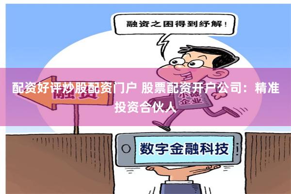 配资好评炒股配资门户 股票配资开户公司：精准投资合伙人