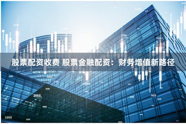 股票配资收费 股票金融配资：财务增值新路径