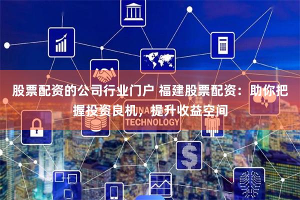 股票配资的公司行业门户 福建股票配资：助你把握投资良机，提升收益空间