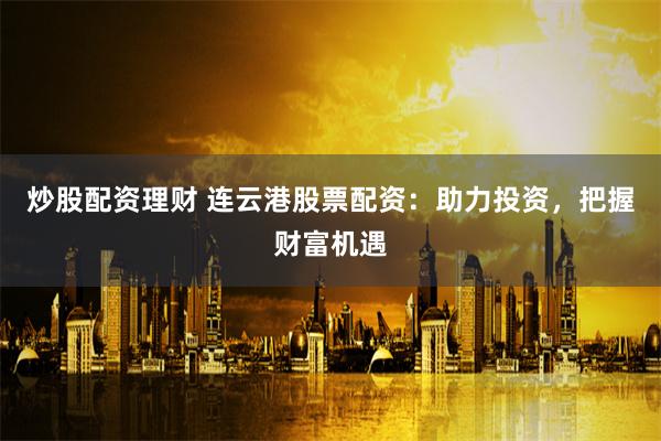 炒股配资理财 连云港股票配资：助力投资，把握财富机遇