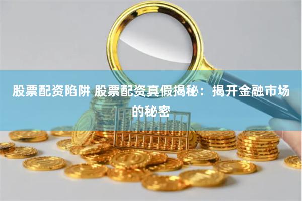 股票配资陷阱 股票配资真假揭秘：揭开金融市场的秘密