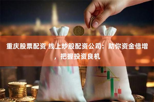重庆股票配资 线上炒股配资公司：助你资金倍增，把握投资良机