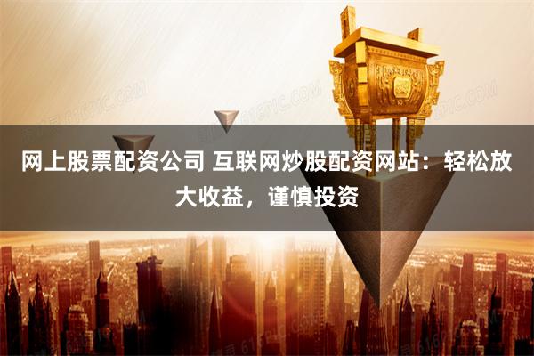 网上股票配资公司 互联网炒股配资网站:轻松放大收益,谨慎投资