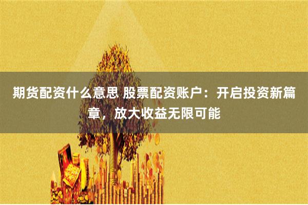 期货配资什么意思 股票配资账户:开启投资新篇章,放大收益无限可能