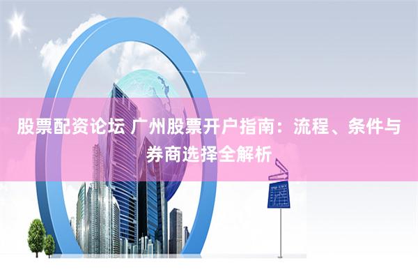 股票配资论坛 广州股票开户指南:流程、条件与券商选择全解析