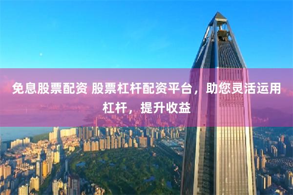 免息股票配资 股票杠杆配资平台，助您灵活运用杠杆，提升收益