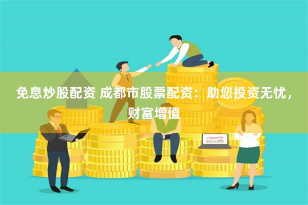免息炒股配资 成都市股票配资:助您投资无忧,财富增值