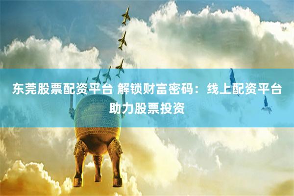 东莞股票配资平台 解锁财富密码：线上配资平台助力股票投资