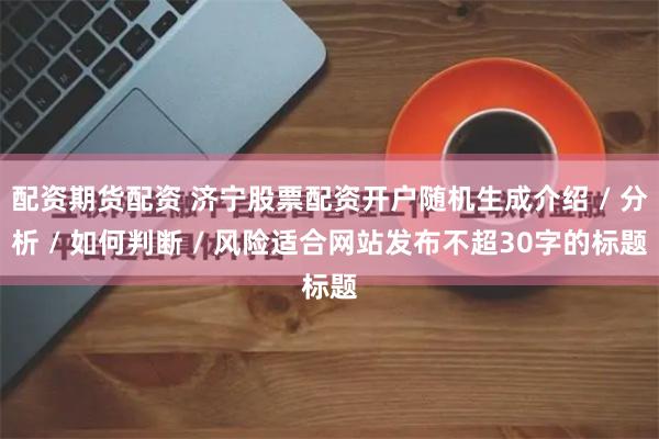 配资期货配资 济宁股票配资开户随机生成介绍 / 分析 / 如何判断 / 风险适合网站发布不超30字的标题