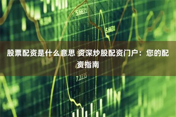 股票配资是什么意思 资深炒股配资门户：您的配资指南