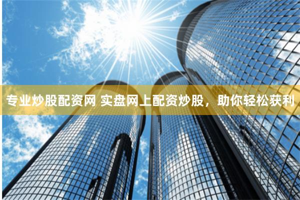 专业炒股配资网 实盘网上配资炒股，助你轻松获利