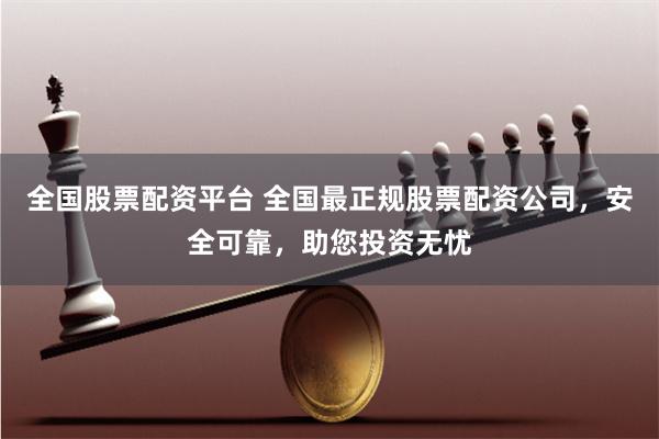 全国股票配资平台 全国最正规股票配资公司,安全可靠,助您投资无忧
