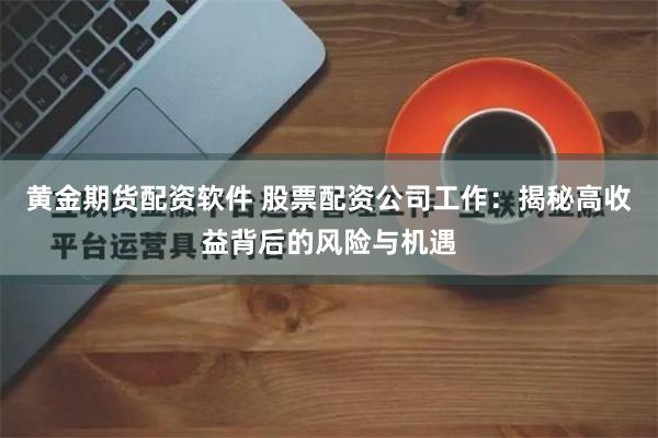 黄金期货配资软件 股票配资公司工作:揭秘高收益背后的风险与机遇