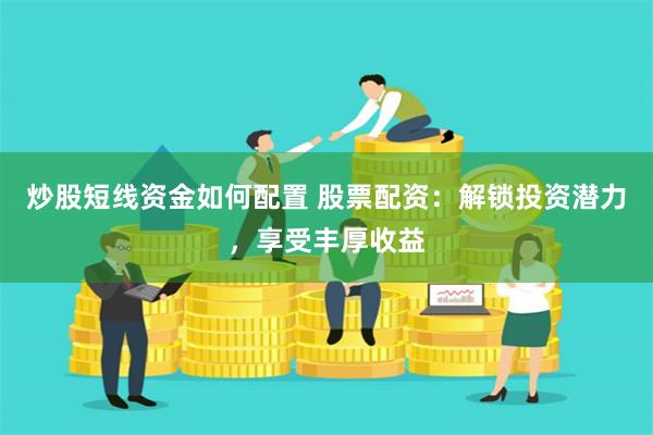 炒股短线资金如何配置 股票配资：解锁投资潜力，享受丰厚收益