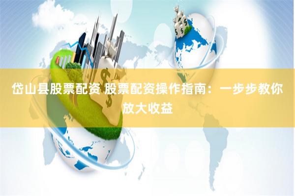 岱山县股票配资 股票配资操作指南：一步步教你放大收益