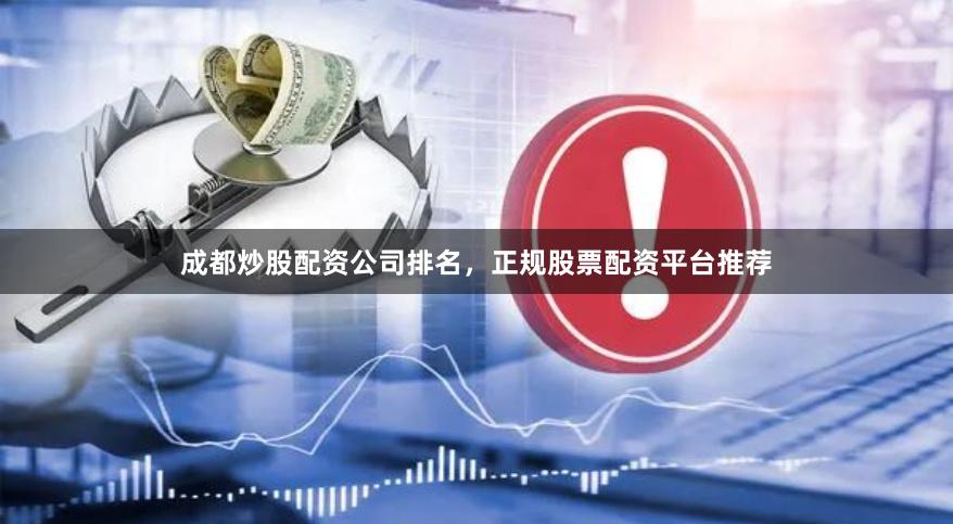 成都炒股配资公司排名，正规股票配资平台推荐