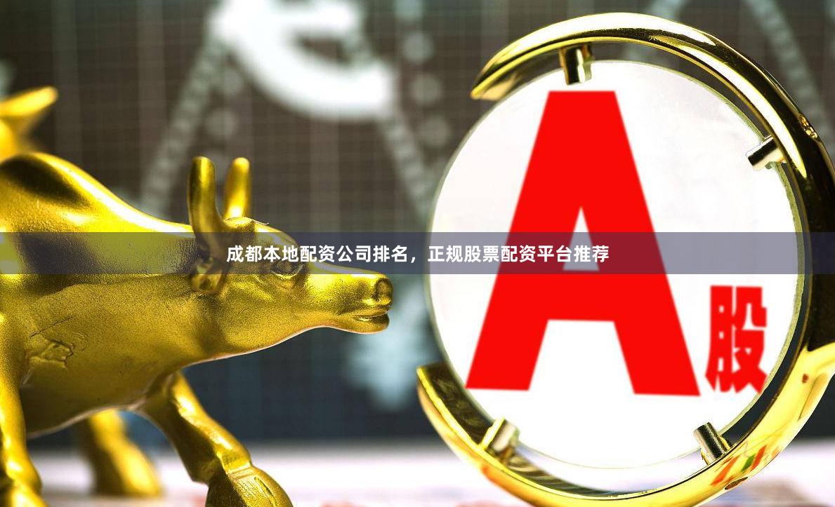 成都本地配资公司排名，正规股票配资平台推荐