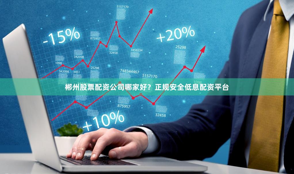 郴州股票配资公司哪家好？正规安全低息配资平台
