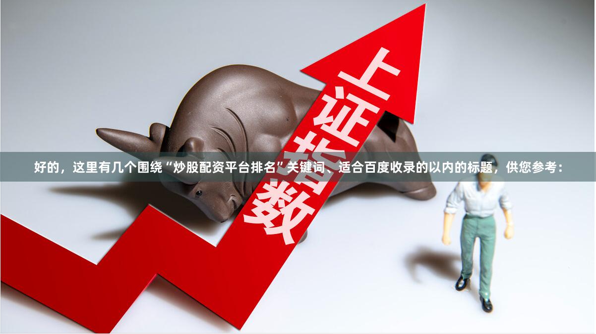 好的,这里有几个围绕“炒股配资平台排名”关键词、适合百度收录的以内的标题,供您参考: