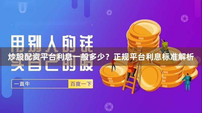 炒股配资平台利息一般多少？正规平台利息标准解析