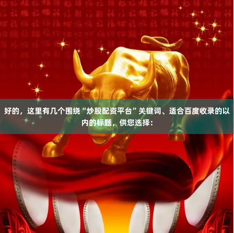好的，这里有几个围绕“炒股配资平台”关键词、适合百度收录的以内的标题，供您选择：
