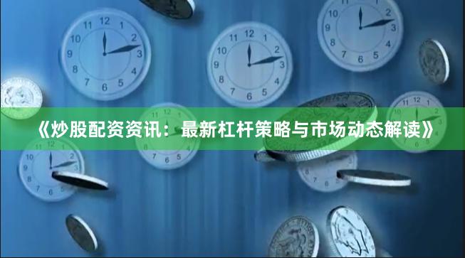 《炒股配资资讯:最新杠杆策略与市场动态解读》