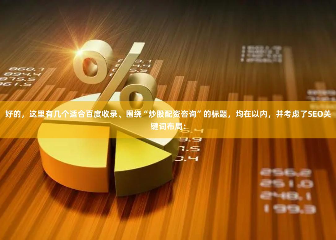 好的,这里有几个适合百度收录、围绕“炒股配资咨询”的标题,均在以内,并考虑了SEO关键词布局: