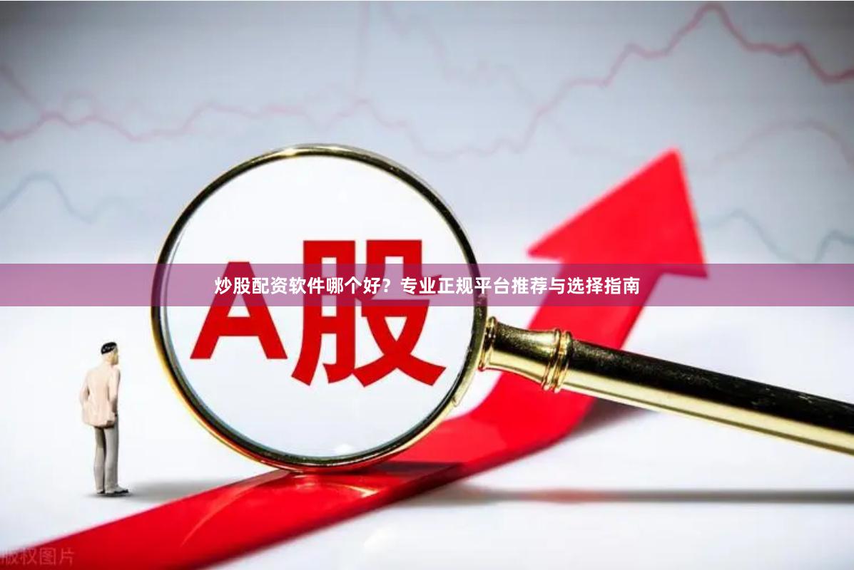 炒股配资软件哪个好？专业正规平台推荐与选择指南