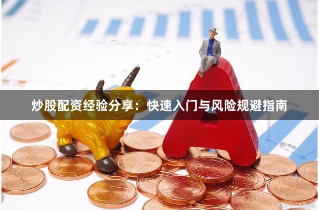 炒股配资经验分享：快速入门与风险规避指南