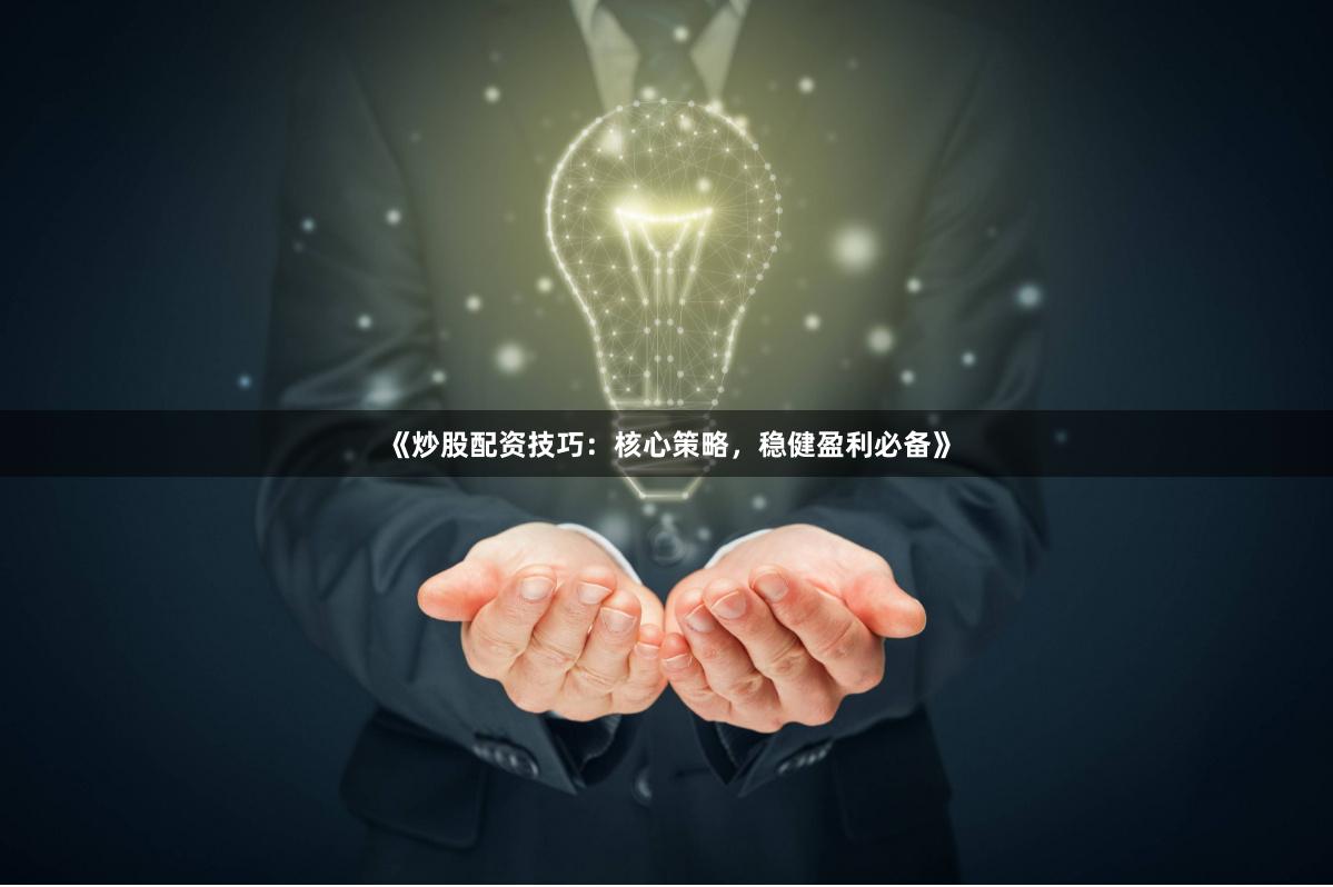 《炒股配资技巧：核心策略，稳健盈利必备》