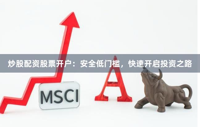 炒股配资股票开户：安全低门槛，快速开启投资之路