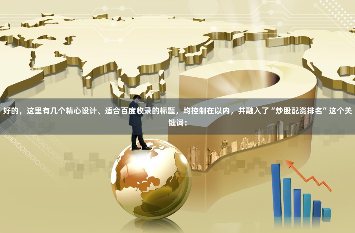 好的，这里有几个精心设计、适合百度收录的标题，均控制在以内，并融入了“炒股配资排名”这个关键词：