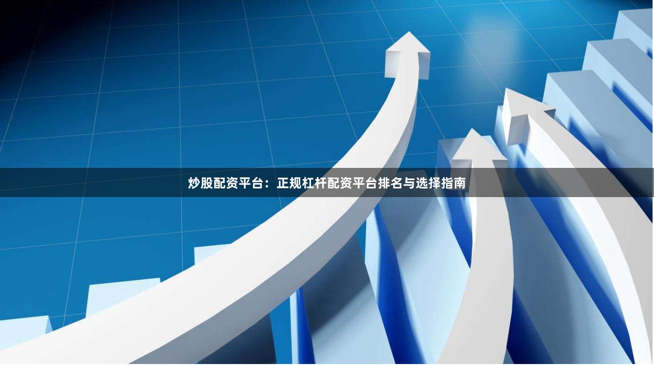 炒股配资平台：正规杠杆配资平台排名与选择指南