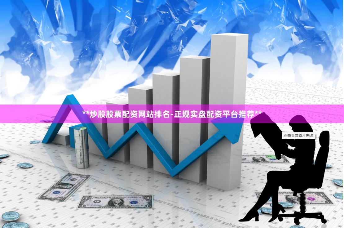 **炒股股票配资网站排名-正规实盘配资平台推荐**
