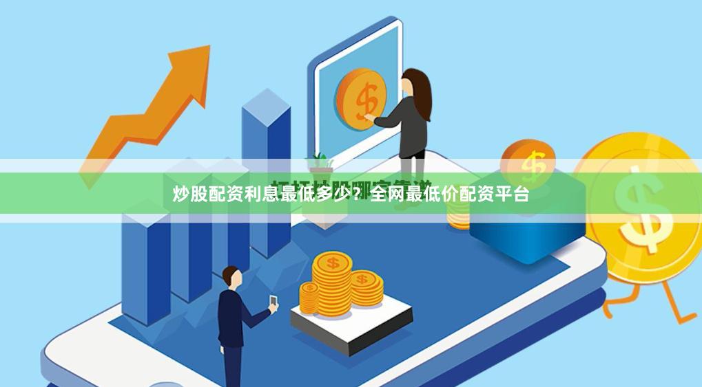 炒股配资利息最低多少？全网最低价配资平台