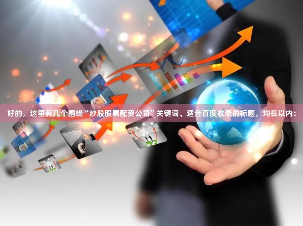 好的,这里有几个围绕“炒股股票配资公司”关键词、适合百度收录的标题,均在以内: