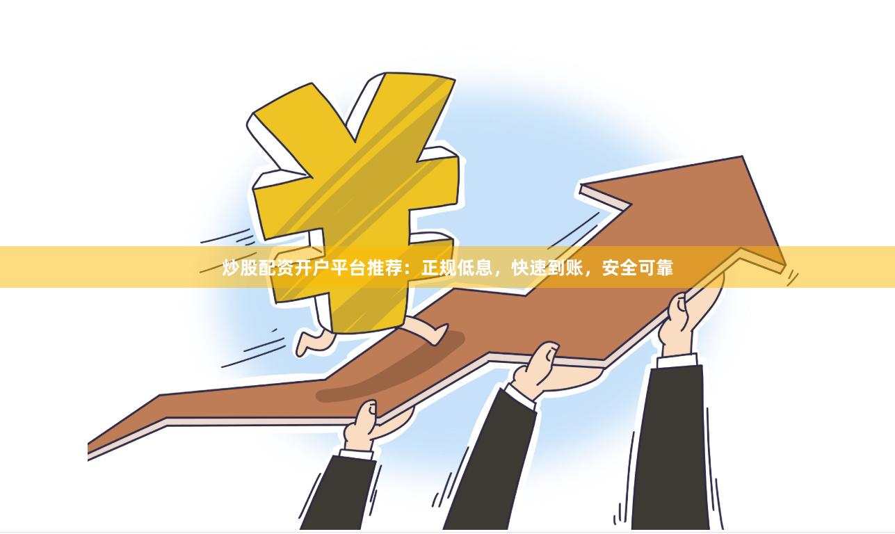 炒股配资开户平台推荐：正规低息，快速到账，安全可靠
