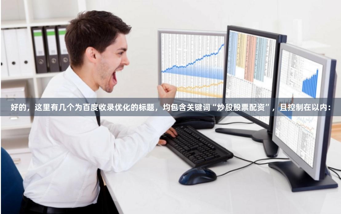 好的，这里有几个为百度收录优化的标题，均包含关键词“炒股股票配资”，且控制在以内：