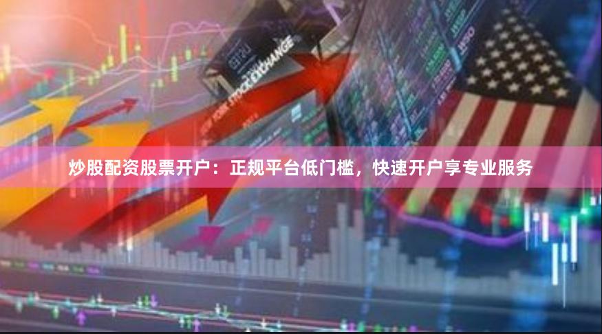 炒股配资股票开户:正规平台低门槛,快速开户享专业服务