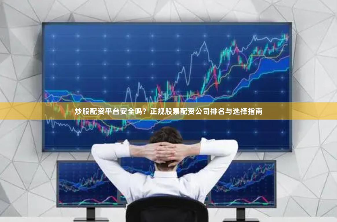炒股配资平台安全吗？正规股票配资公司排名与选择指南
