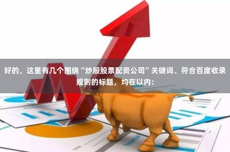 好的，这里有几个围绕“炒股股票配资公司”关键词、符合百度收录规则的标题，均在以内：