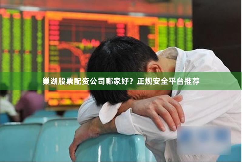 巢湖股票配资公司哪家好？正规安全平台推荐